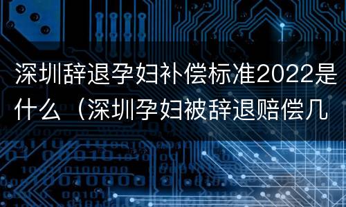 深圳辞退孕妇补偿标准2022是什么（深圳孕妇被辞退赔偿几个月工资）