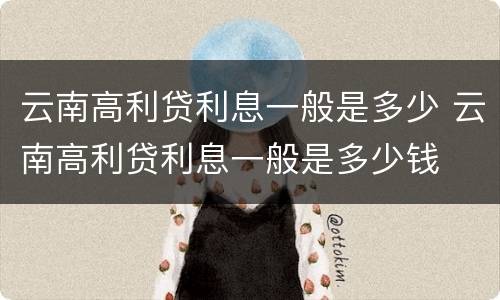 云南高利贷利息一般是多少 云南高利贷利息一般是多少钱