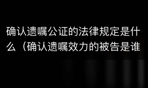 确认遗嘱公证的法律规定是什么（确认遗嘱效力的被告是谁?）