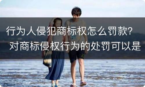 行为人侵犯商标权怎么罚款？ 对商标侵权行为的处罚可以是民事处罚