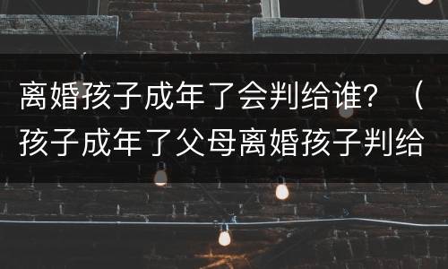 离婚孩子成年了会判给谁？（孩子成年了父母离婚孩子判给谁）