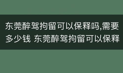 东莞醉驾拘留可以保释吗,需要多少钱 东莞醉驾拘留可以保释吗,需要多少钱一天