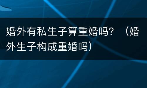 婚外有私生子算重婚吗？（婚外生子构成重婚吗）