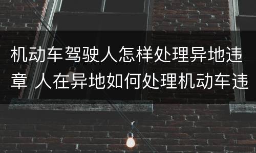 机动车驾驶人怎样处理异地违章 人在异地如何处理机动车违章