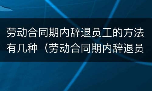劳动合同期内辞退员工的方法有几种（劳动合同期内辞退员工的方法有几种规定）