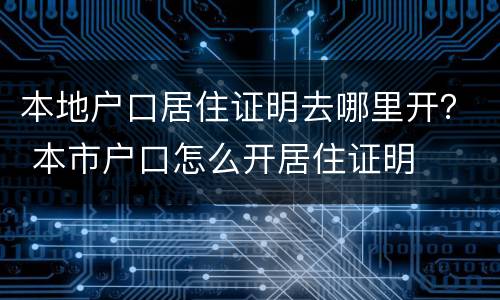 本地户口居住证明去哪里开？ 本市户口怎么开居住证明