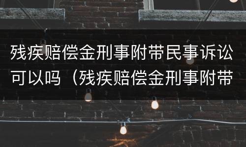 残疾赔偿金刑事附带民事诉讼可以吗（残疾赔偿金刑事附带民事诉讼可以吗知乎）