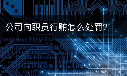 公司向职员行贿怎么处罚？
