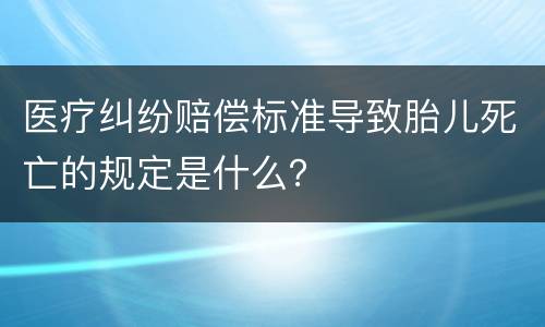 医疗纠纷赔偿标准导致胎儿死亡的规定是什么？