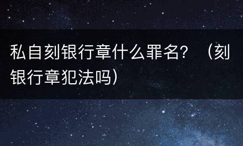 私自刻银行章什么罪名？（刻银行章犯法吗）