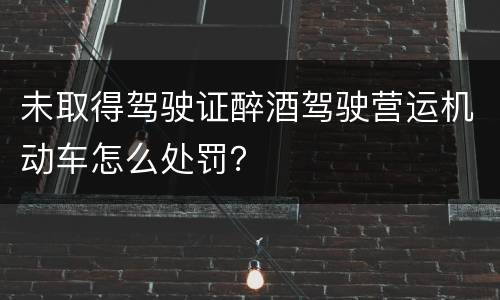 未取得驾驶证醉酒驾驶营运机动车怎么处罚？