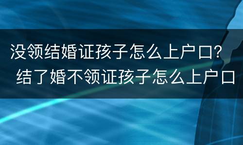 没领结婚证孩子怎么上户口？ 结了婚不领证孩子怎么上户口