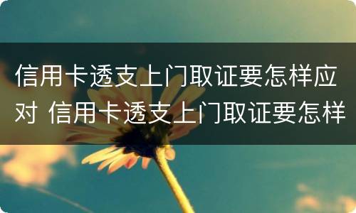 信用卡透支上门取证要怎样应对 信用卡透支上门取证要怎样应对客户
