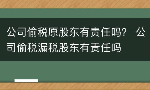 公司偷税原股东有责任吗？ 公司偷税漏税股东有责任吗