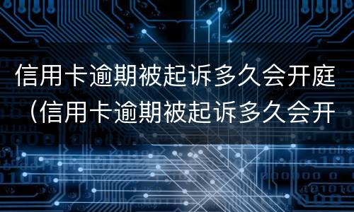 信用卡逾期被起诉多久会开庭（信用卡逾期被起诉多久会开庭呢）