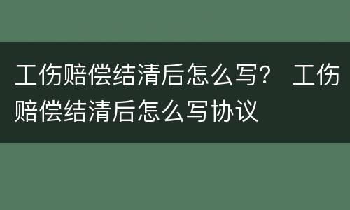工伤赔偿结清后怎么写？ 工伤赔偿结清后怎么写协议