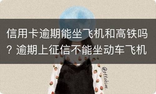 信用卡逾期能坐飞机和高铁吗? 逾期上征信不能坐动车飞机