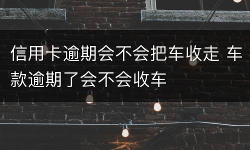 信用卡逾期会不会把车收走 车款逾期了会不会收车