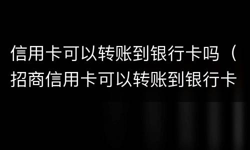 信用卡可以转账到银行卡吗（招商信用卡可以转账到银行卡吗）