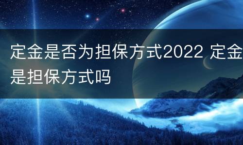 定金是否为担保方式2022 定金是担保方式吗