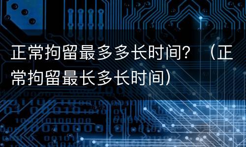 正常拘留最多多长时间？（正常拘留最长多长时间）