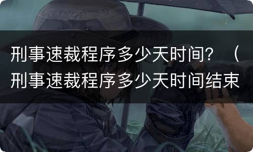刑事速裁程序多少天时间？（刑事速裁程序多少天时间结束）