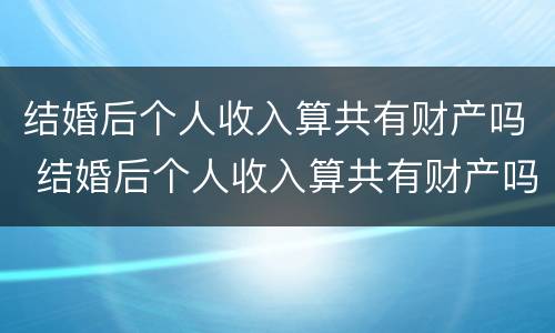 结婚后个人收入算共有财产吗 结婚后个人收入算共有财产吗女方