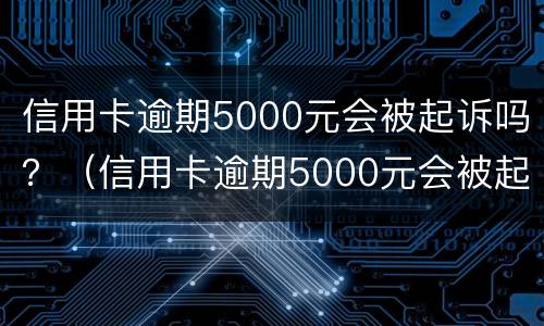 信用卡逾期5000元会被起诉吗？（信用卡逾期5000元会被起诉吗）