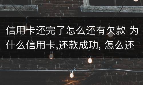 信用卡还完了怎么还有欠款 为什么信用卡,还款成功, 怎么还欠