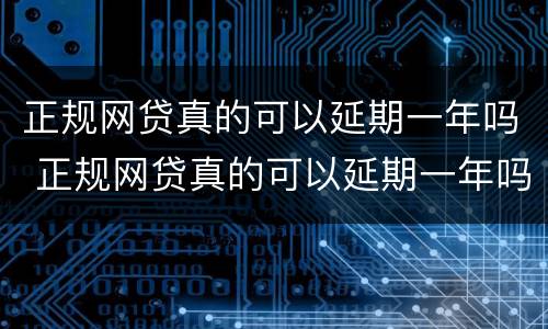 正规网贷真的可以延期一年吗 正规网贷真的可以延期一年吗