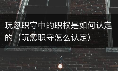 玩忽职守中的职权是如何认定的（玩忽职守怎么认定）