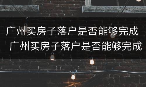广州买房子落户是否能够完成 广州买房子落户是否能够完成贷款