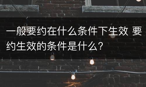 一般要约在什么条件下生效 要约生效的条件是什么?
