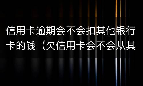 信用卡逾期会不会扣其他银行卡的钱（欠信用卡会不会从其他银行卡扣款）