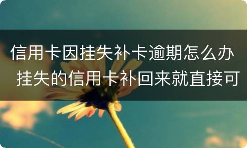 信用卡因挂失补卡逾期怎么办 挂失的信用卡补回来就直接可以用了