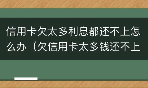 信用卡欠太多利息都还不上怎么办（欠信用卡太多钱还不上最好的办法是）