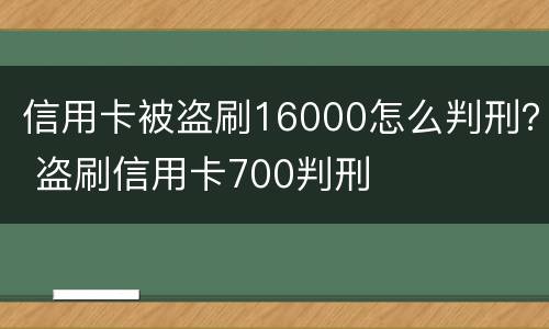 信用卡被盗刷16000怎么判刑？ 盗刷信用卡700判刑