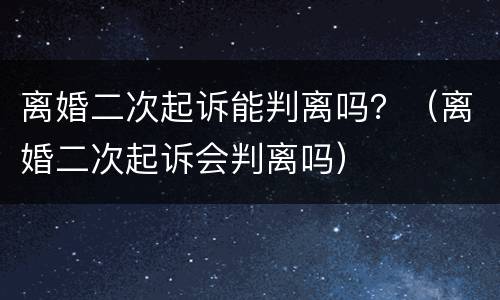 离婚二次起诉能判离吗？（离婚二次起诉会判离吗）