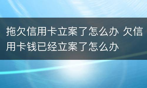 拖欠信用卡立案了怎么办 欠信用卡钱已经立案了怎么办