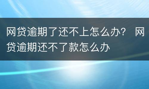 网贷逾期了还不上怎么办？ 网贷逾期还不了款怎么办