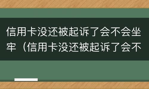 信用卡没还被起诉了会不会坐牢（信用卡没还被起诉了会不会坐牢呀）