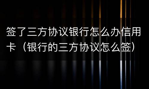 签了三方协议银行怎么办信用卡（银行的三方协议怎么签）