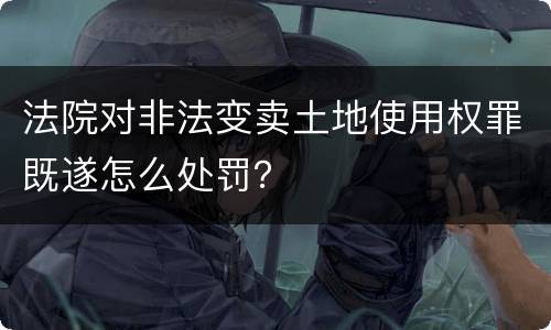 法院对非法变卖土地使用权罪既遂怎么处罚？