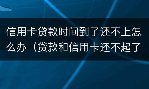 信用卡贷款时间到了还不上怎么办（贷款和信用卡还不起了怎么办）