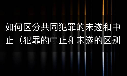 如何区分共同犯罪的未遂和中止（犯罪的中止和未遂的区别）