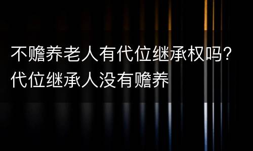 不赡养老人有代位继承权吗? 代位继承人没有赡养