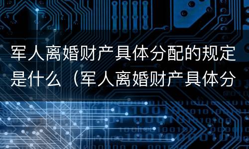 军人离婚财产具体分配的规定是什么（军人离婚财产具体分配的规定是什么意思）