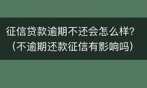 征信贷款逾期不还会怎么样？（不逾期还款征信有影响吗）