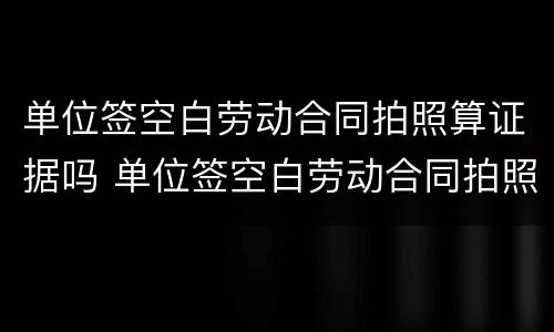 单位签空白劳动合同拍照算证据吗 单位签空白劳动合同拍照算证据吗怎么写