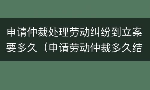 申请仲裁处理劳动纠纷到立案要多久（申请劳动仲裁多久结案）